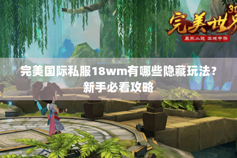 完美国际私服18wm有哪些隐藏玩法？新手必看攻略