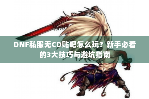 DNF私服无CD贴吧怎么玩？新手必看的3大技巧与避坑指南