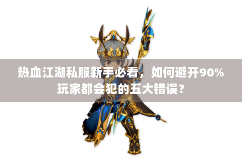热血江湖私服新手必看，如何避开90%玩家都会犯的五大错误？
