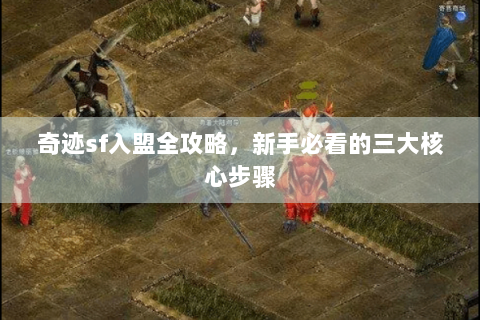 奇迹sf入盟全攻略，新手必看的三大核心步骤
