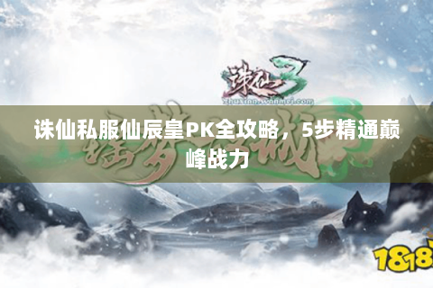 诛仙私服仙辰皇PK全攻略，5步精通巅峰战力