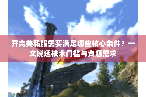 开完美私服需要满足哪些核心条件？一文说透技术门槛与资源需求