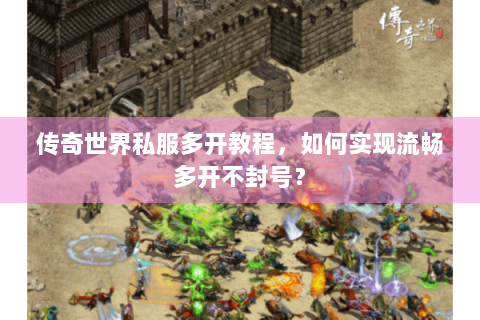 传奇世界私服多开教程，如何实现流畅多开不封号？