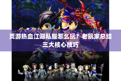 页游热血江湖私服怎么玩？老玩家总结三大核心技巧