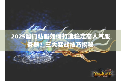 2025蜀门私服如何打造稳定高人气服务器？三大实战技巧揭秘