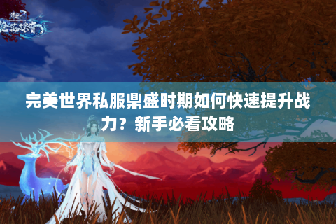 完美世界私服鼎盛时期如何快速提升战力？新手必看攻略