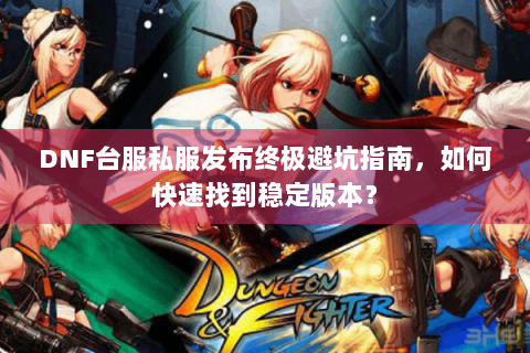 DNF台服私服发布终极避坑指南，如何快速找到稳定版本？