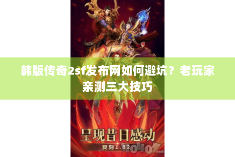 韩版传奇2sf发布网如何避坑？老玩家亲测三大技巧