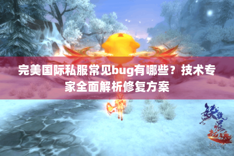 完美国际私服常见bug有哪些？技术专家全面解析修复方案