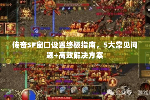 传奇SF窗口设置终极指南，5大常见问题+高效解决方案