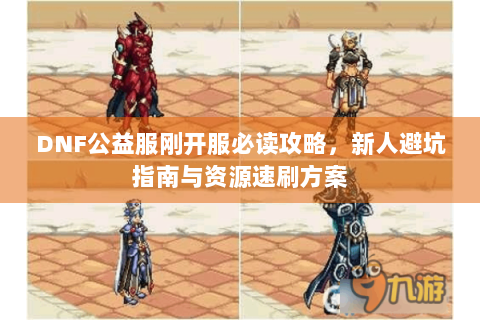 DNF公益服刚开服必读攻略，新人避坑指南与资源速刷方案