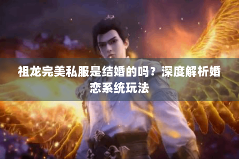 祖龙完美私服是结婚的吗？深度解析婚恋系统玩法