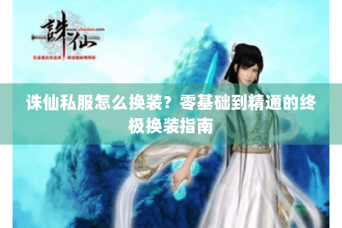 诛仙私服怎么换装？零基础到精通的终极换装指南