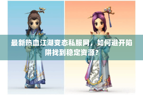 最新热血江湖变态私服网，如何避开陷阱找到稳定资源？