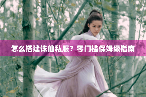 怎么搭建诛仙私服？零门槛保姆级指南