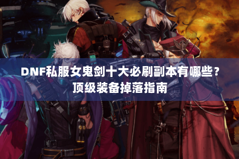 DNF私服女鬼剑十大必刷副本有哪些？顶级装备掉落指南