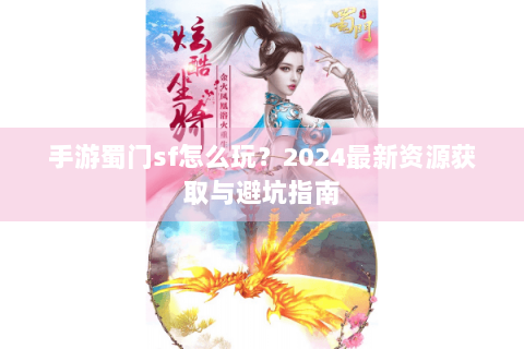 手游蜀门sf怎么玩？2024最新资源获取与避坑指南
