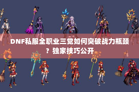 DNF私服全职业三觉如何突破战力瓶颈？独家技巧公开