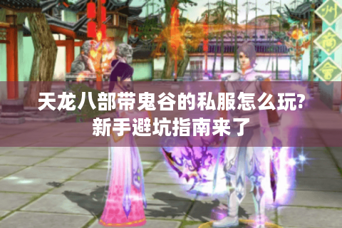 天龙八部带鬼谷的私服怎么玩?新手避坑指南来了