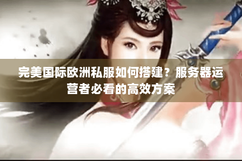 完美国际欧洲私服如何搭建？服务器运营者必看的高效方案