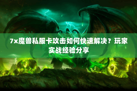 7x魔兽私服卡攻击如何快速解决？玩家实战经验分享
