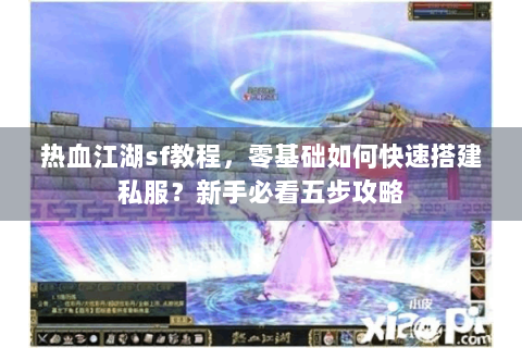热血江湖sf教程，零基础如何快速搭建私服？新手必看五步攻略