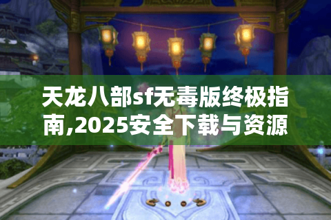 天龙八部sf无毒版终极指南,2025安全下载与资源揭秘
