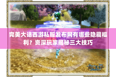 完美大话西游私服发布网有哪些隐藏福利？资深玩家揭秘三大技巧