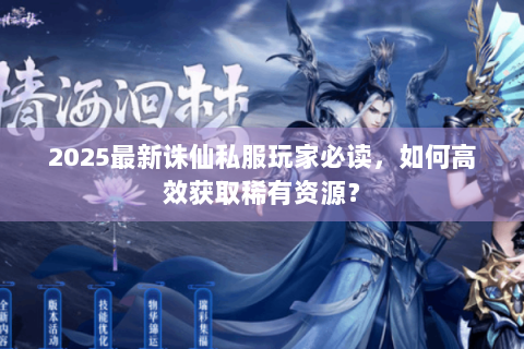 2025最新诛仙私服玩家必读，如何高效获取稀有资源？