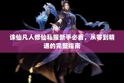 诛仙凡人修仙私服新手必看，从零到精通的完整指南