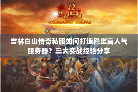 吉林白山传奇私服如何打造稳定高人气服务器？三大实战经验分享