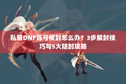 私服DNF账号被封怎么办？3步解封技巧与5大防封攻略