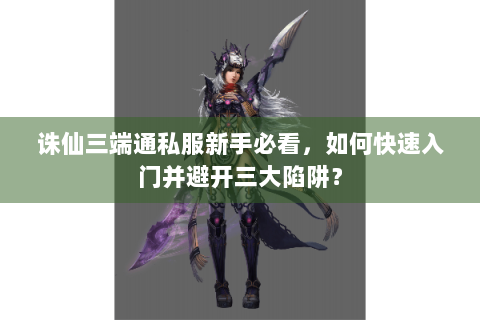 诛仙三端通私服新手必看，如何快速入门并避开三大陷阱？