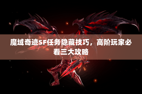 魔域奇迹SF任务隐藏技巧，高阶玩家必看三大攻略