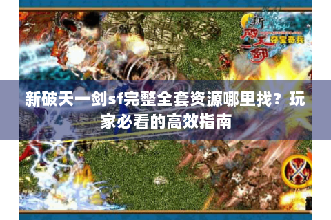 新破天一剑sf完整全套资源哪里找？玩家必看的高效指南
