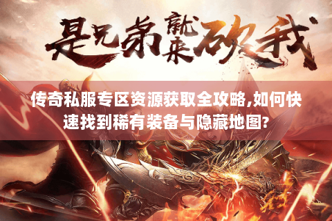 传奇私服专区资源获取全攻略,如何快速找到稀有装备与隐藏地图?