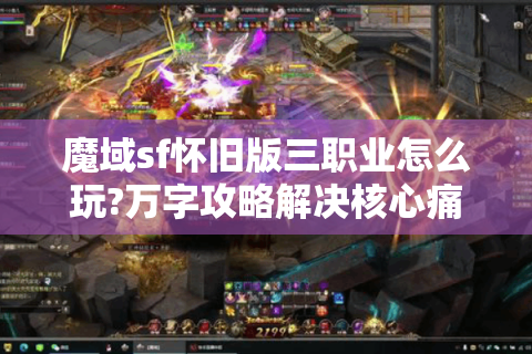 魔域sf怀旧版三职业怎么玩?万字攻略解决核心痛点