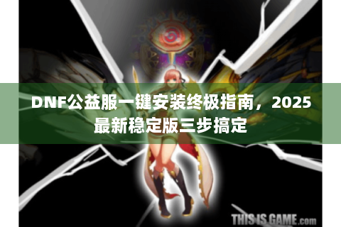 DNF公益服一键安装终极指南，2025最新稳定版三步搞定