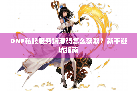 DNF私服服务端源码怎么获取？新手避坑指南