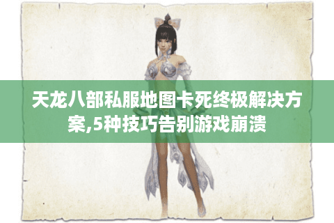 天龙八部私服地图卡死终极解决方案,5种技巧告别游戏崩溃