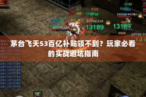 茅台飞天53百亿补贴领不到？玩家必看的实战避坑指南
