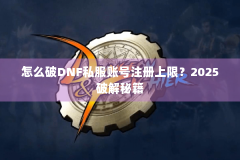怎么破DNF私服账号注册上限？2025破解秘籍