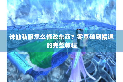 诛仙私服怎么修改东西？零基础到精通的完整教程