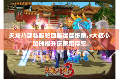 天龙八部私服轮回服运营秘籍,3大核心策略提升玩家留存率