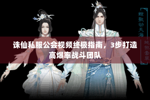 诛仙私服公会视频终极指南，3步打造高爆率战斗团队