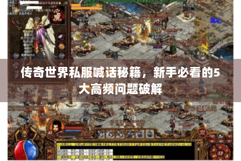传奇世界私服喊话秘籍，新手必看的5大高频问题破解