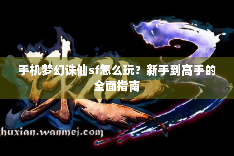 手机梦幻诛仙sf怎么玩？新手到高手的全面指南