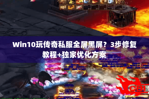 Win10玩传奇私服全屏黑屏？3步修复教程+独家优化方案