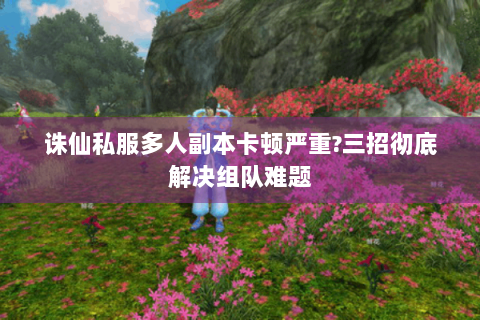 诛仙私服多人副本卡顿严重?三招彻底解决组队难题