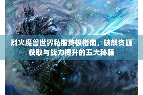 烈火魔兽世界私服终极指南，破解资源获取与战力提升的五大秘籍